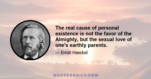 The real cause of personal existence is not the favor of the Almighty, but the sexual love of one's earthly parents.