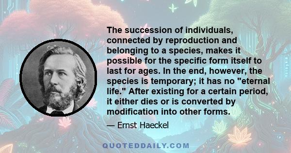 The succession of individuals, connected by reproduction and belonging to a species, makes it possible for the specific form itself to last for ages. In the end, however, the species is temporary; it has no eternal