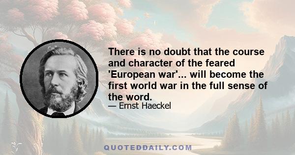 There is no doubt that the course and character of the feared 'European war'... will become the first world war in the full sense of the word.