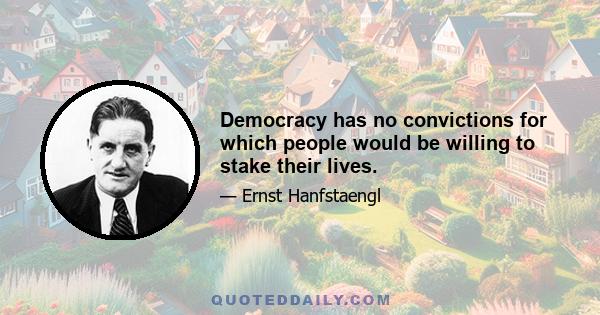 Democracy has no convictions for which people would be willing to stake their lives.