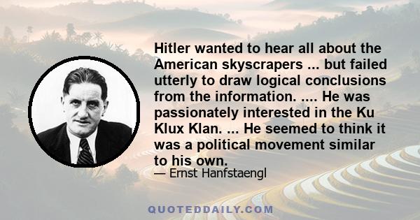 Hitler wanted to hear all about the American skyscrapers ... but failed utterly to draw logical conclusions from the information. .... He was passionately interested in the Ku Klux Klan. ... He seemed to think it was a