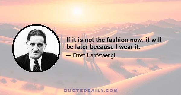 If it is not the fashion now, it will be later because I wear it.