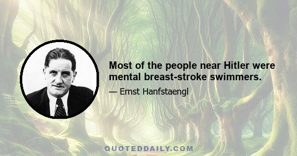 Most of the people near Hitler were mental breast-stroke swimmers.