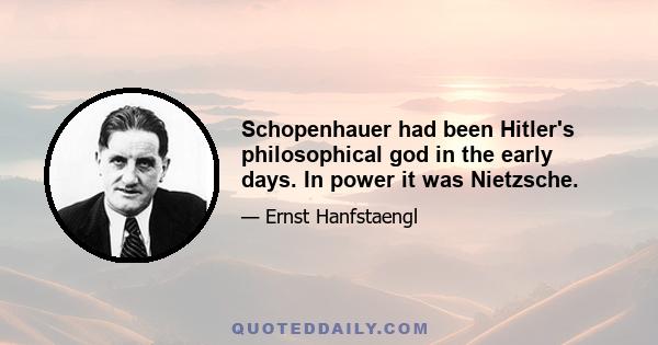 Schopenhauer had been Hitler's philosophical god in the early days. In power it was Nietzsche.