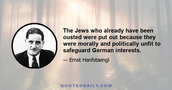 The Jews who already have been ousted were put out because they were morally and politically unfit to safeguard German interests.