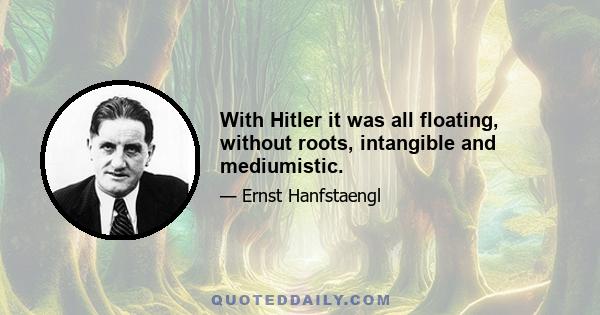 With Hitler it was all floating, without roots, intangible and mediumistic.