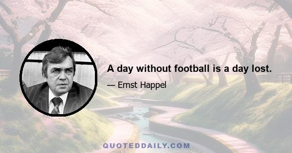 A day without football is a day lost.