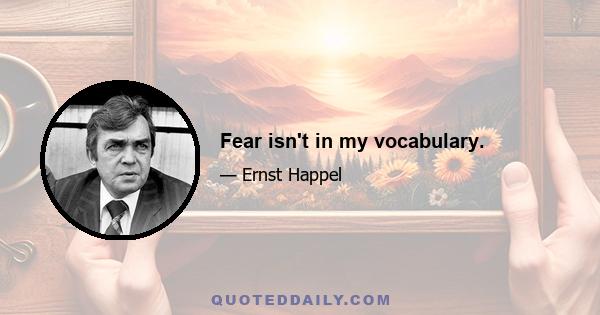 Fear isn't in my vocabulary.