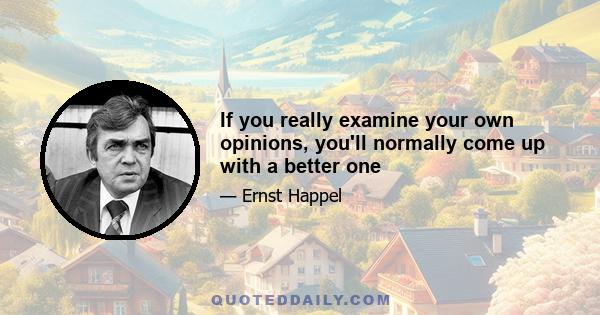 If you really examine your own opinions, you'll normally come up with a better one