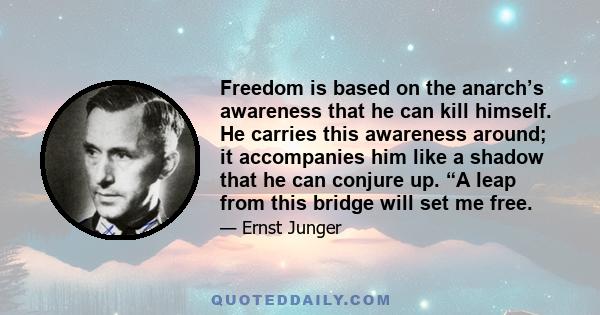 Freedom is based on the anarch’s awareness that he can kill himself. He carries this awareness around; it accompanies him like a shadow that he can conjure up. “A leap from this bridge will set me free.