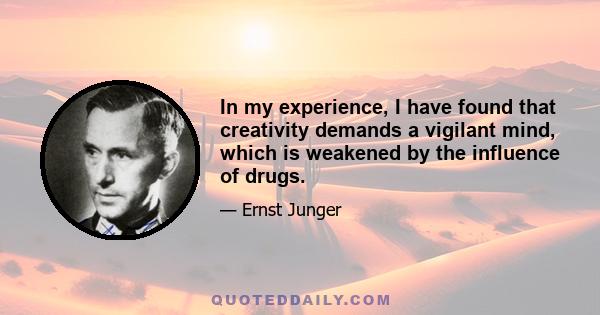 In my experience, I have found that creativity demands a vigilant mind, which is weakened by the influence of drugs.