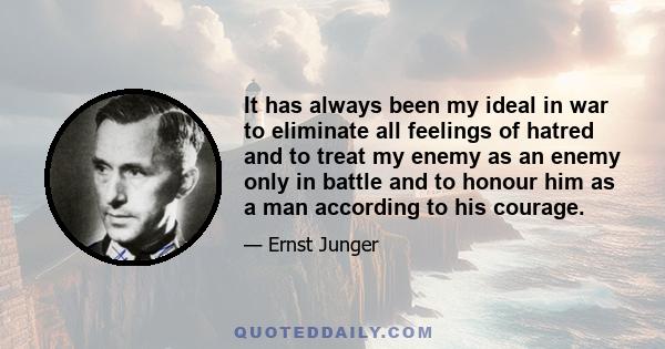 It has always been my ideal in war to eliminate all feelings of hatred and to treat my enemy as an enemy only in battle and to honour him as a man according to his courage.