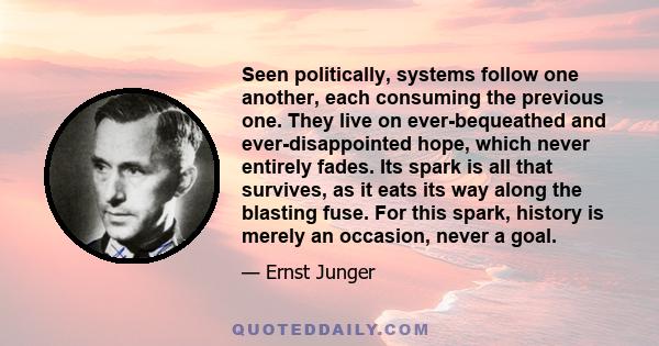 Seen politically, systems follow one another, each consuming the previous one. They live on ever-bequeathed and ever-disappointed hope, which never entirely fades. Its spark is all that survives, as it eats its way