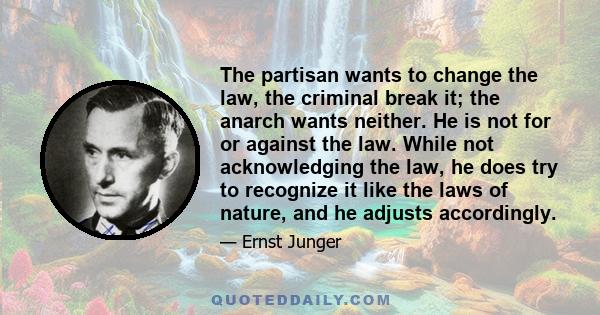 The partisan wants to change the law, the criminal break it; the anarch wants neither. He is not for or against the law. While not acknowledging the law, he does try to recognize it like the laws of nature, and he