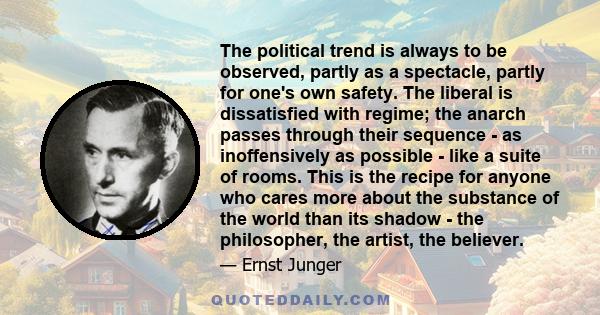 The political trend is always to be observed, partly as a spectacle, partly for one's own safety. The liberal is dissatisfied with regime; the anarch passes through their sequence - as inoffensively as possible - like a 