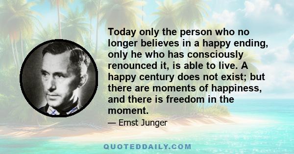 Today only the person who no longer believes in a happy ending, only he who has consciously renounced it, is able to live. A happy century does not exist; but there are moments of happiness, and there is freedom in the