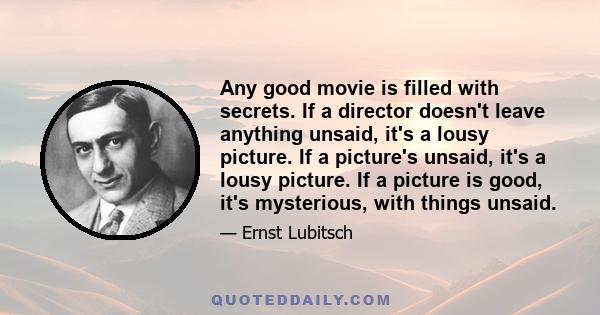 Any good movie is filled with secrets. If a director doesn't leave anything unsaid, it's a lousy picture. If a picture's unsaid, it's a lousy picture. If a picture is good, it's mysterious, with things unsaid.