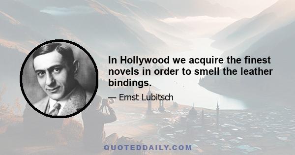 In Hollywood we acquire the finest novels in order to smell the leather bindings.