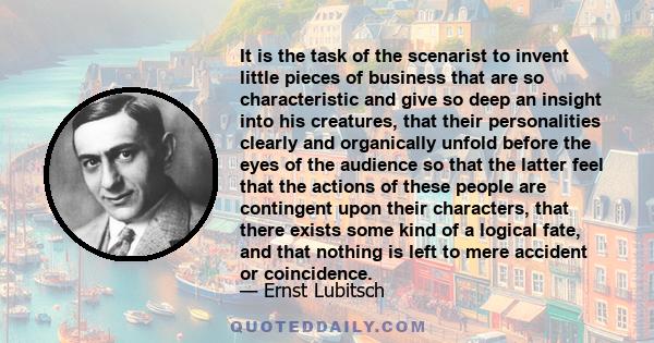 It is the task of the scenarist to invent little pieces of business that are so characteristic and give so deep an insight into his creatures, that their personalities clearly and organically unfold before the eyes of