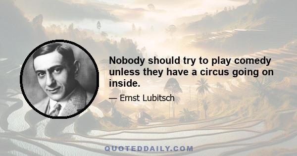 Nobody should try to play comedy unless they have a circus going on inside.