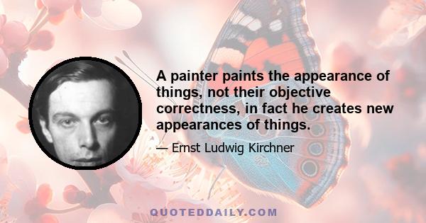 A painter paints the appearance of things, not their objective correctness, in fact he creates new appearances of things.