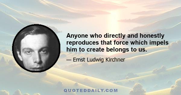 Anyone who directly and honestly reproduces that force which impels him to create belongs to us.