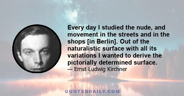 Every day I studied the nude, and movement in the streets and in the shops [in Berlin]. Out of the naturalistic surface with all its variations I wanted to derive the pictorially determined surface.