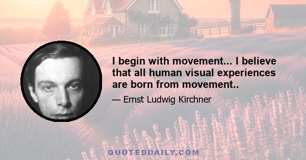 I begin with movement... I believe that all human visual experiences are born from movement..