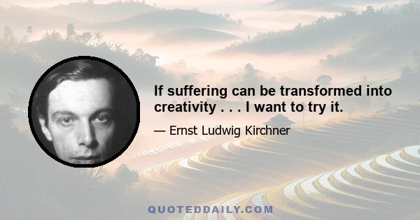 If suffering can be transformed into creativity . . . I want to try it.