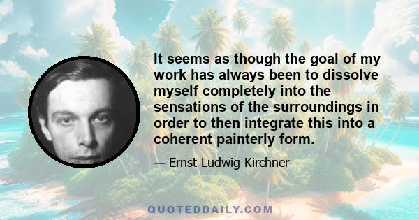 It seems as though the goal of my work has always been to dissolve myself completely into the sensations of the surroundings in order to then integrate this into a coherent painterly form.