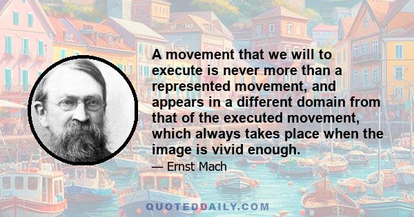 A movement that we will to execute is never more than a represented movement, and appears in a different domain from that of the executed movement, which always takes place when the image is vivid enough.