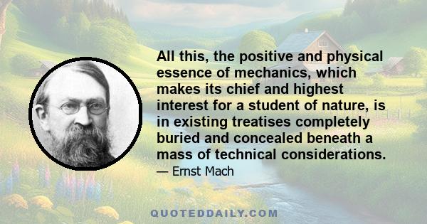 All this, the positive and physical essence of mechanics, which makes its chief and highest interest for a student of nature, is in existing treatises completely buried and concealed beneath a mass of technical