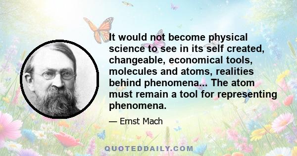 It would not become physical science to see in its self created, changeable, economical tools, molecules and atoms, realities behind phenomena... The atom must remain a tool for representing phenomena.