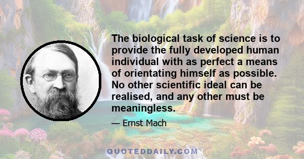 The biological task of science is to provide the fully developed human individual with as perfect a means of orientating himself as possible. No other scientific ideal can be realised, and any other must be meaningless.