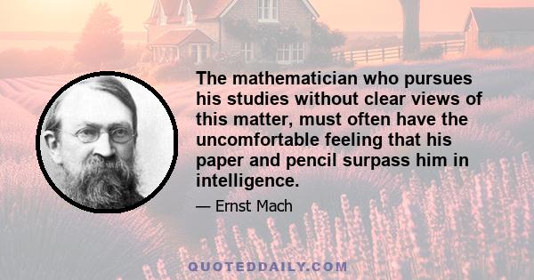 The mathematician who pursues his studies without clear views of this matter, must often have the uncomfortable feeling that his paper and pencil surpass him in intelligence.