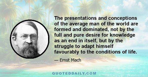 The presentations and conceptions of the average man of the world are formed and dominated, not by the full and pure desire for knowledge as an end in itself, but by the struggle to adapt himself favourably to the