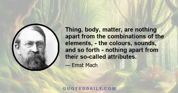 Thing, body, matter, are nothing apart from the combinations of the elements, - the colours, sounds, and so forth - nothing apart from their so-called attributes.