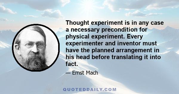 Thought experiment is in any case a necessary precondition for physical experiment. Every experimenter and inventor must have the planned arrangement in his head before translating it into fact.