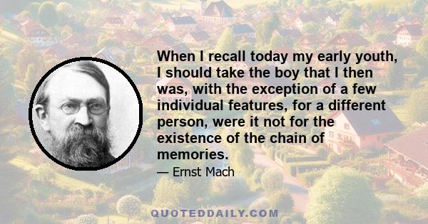 When I recall today my early youth, I should take the boy that I then was, with the exception of a few individual features, for a different person, were it not for the existence of the chain of memories.