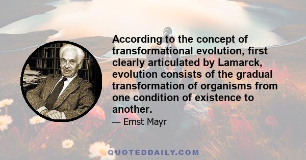 According to the concept of transformational evolution, first clearly articulated by Lamarck, evolution consists of the gradual transformation of organisms from one condition of existence to another.