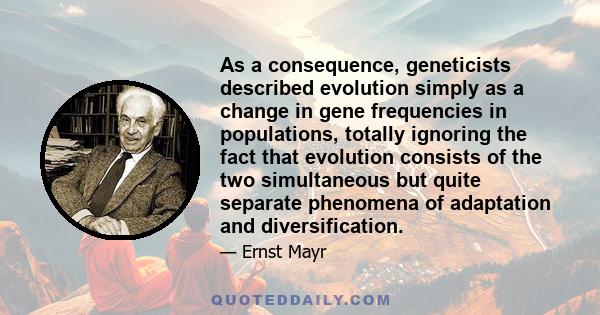 As a consequence, geneticists described evolution simply as a change in gene frequencies in populations, totally ignoring the fact that evolution consists of the two simultaneous but quite separate phenomena of