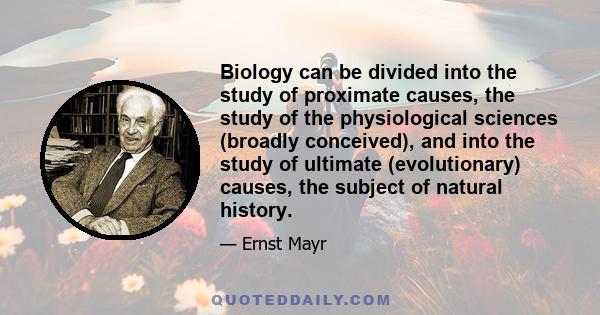 Biology can be divided into the study of proximate causes, the study of the physiological sciences (broadly conceived), and into the study of ultimate (evolutionary) causes, the subject of natural history.