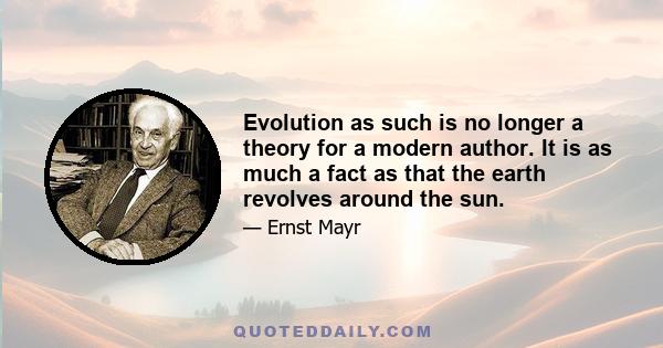 Evolution as such is no longer a theory for a modern author. It is as much a fact as that the earth revolves around the sun.