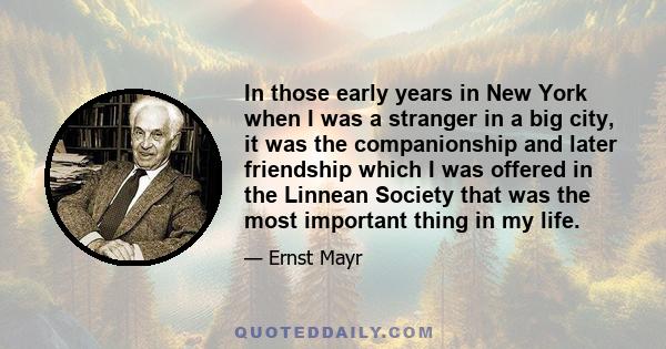 In those early years in New York when I was a stranger in a big city, it was the companionship and later friendship which I was offered in the Linnean Society that was the most important thing in my life.