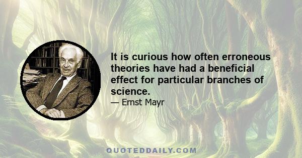 It is curious how often erroneous theories have had a beneficial effect for particular branches of science.