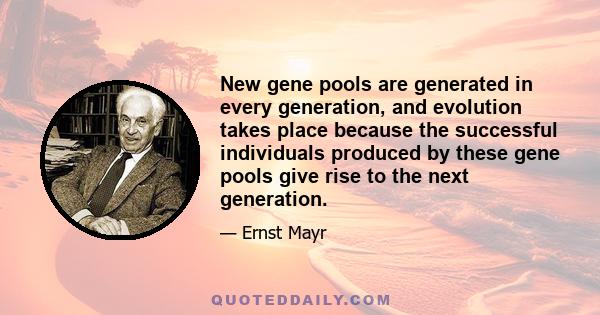 New gene pools are generated in every generation, and evolution takes place because the successful individuals produced by these gene pools give rise to the next generation.