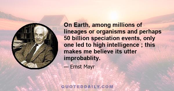 On Earth, among millions of lineages or organisms and perhaps 50 billion speciation events, only one led to high intelligence ; this makes me believe its utter improbablity.