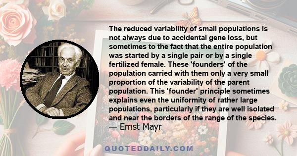 The reduced variability of small populations is not always due to accidental gene loss, but sometimes to the fact that the entire population was started by a single pair or by a single fertilized female. These