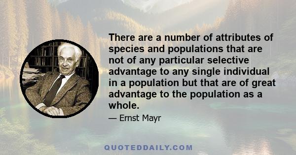 There are a number of attributes of species and populations that are not of any particular selective advantage to any single individual in a population but that are of great advantage to the population as a whole.