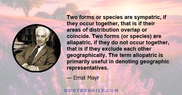 Two forms or species are sympatric, if they occur together, that is if their areas of distribution overlap or coincide. Two forms (or species) are allapatric, if they do not occur together, that is if they exclude each